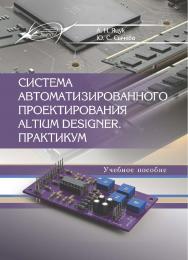 Система автоматизированного проектирования Altium Designer. Практикум ISBN 978-985-503-781-2