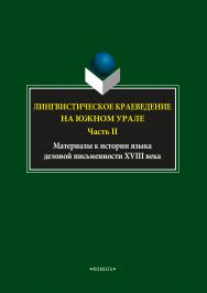 Лингвистическое краеведение на Южном Урале. Ч.II.: Материалы к истории языка деловой письменности XVIII века ISBN 978-5-9765-3726-2