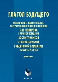 Глагол будущего: Философские, педагогические, литературно-критические сочинения Я.М. Неверова и речевое поведение воспитанников Ставропольской губернской гимназии середины XIX века : антология. — 4-е изд., стер. ISBN 978-5-9765-2743-0
